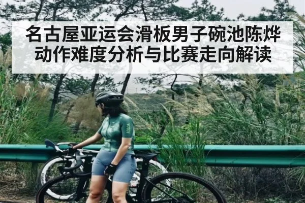 名古屋亚运会滑板男子碗池陈烨动作难度分析与比赛走向解读